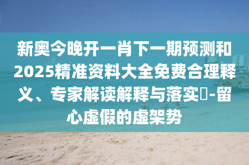 新奥今晚开一肖下一期预测和2025精准资料大全免费合理释义、专家解读解释与落实-留心虚假的虚架势